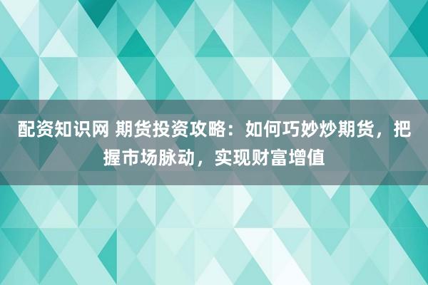 配资知识网 期货投资攻略：如何巧妙炒期货，把握市场脉动，实现财富增值