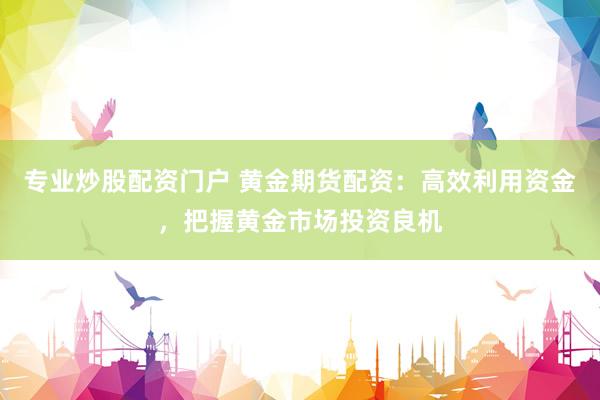 专业炒股配资门户 黄金期货配资：高效利用资金，把握黄金市场投资良机