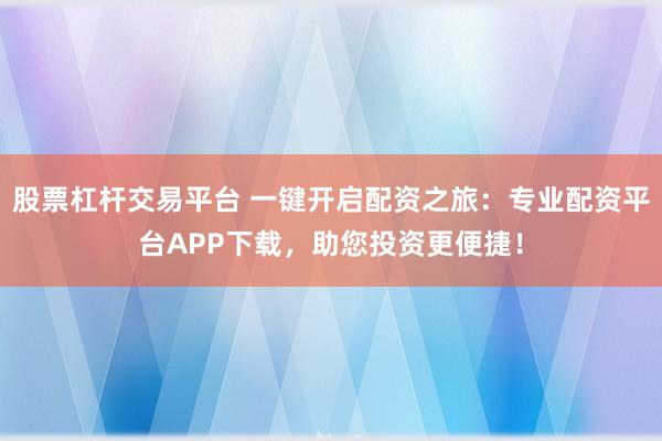 股票杠杆交易平台 一键开启配资之旅：专业配资平台APP下载，助您投资更便捷！
