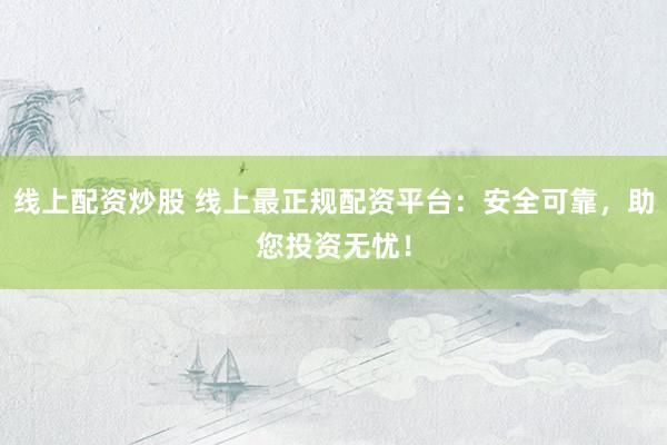 线上配资炒股 线上最正规配资平台：安全可靠，助您投资无忧！