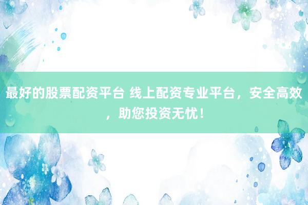 最好的股票配资平台 线上配资专业平台，安全高效，助您投资无忧！