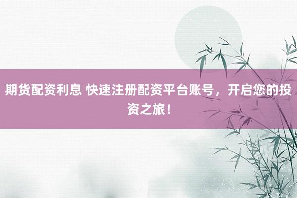 期货配资利息 快速注册配资平台账号，开启您的投资之旅！