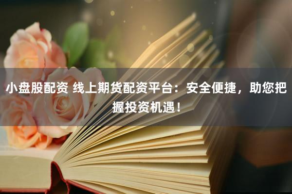 小盘股配资 线上期货配资平台：安全便捷，助您把握投资机遇！