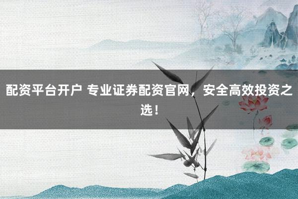 配资平台开户 专业证券配资官网，安全高效投资之选！