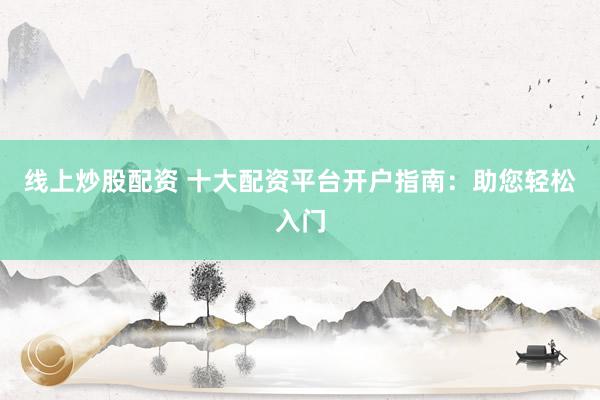 线上炒股配资 十大配资平台开户指南：助您轻松入门