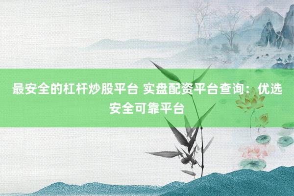 最安全的杠杆炒股平台 实盘配资平台查询：优选安全可靠平台
