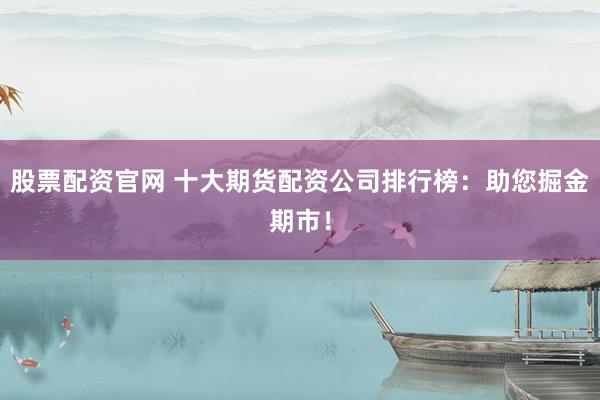 股票配资官网 十大期货配资公司排行榜：助您掘金期市！