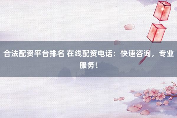 合法配资平台排名 在线配资电话：快速咨询，专业服务！