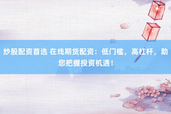 炒股配资首选 在线期货配资：低门槛，高杠杆，助您把握投资机遇！