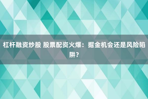 杠杆融资炒股 股票配资火爆：掘金机会还是风险陷阱？