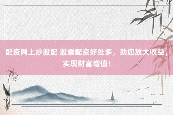 配资网上炒股配 股票配资好处多，助您放大收益，实现财富增值！