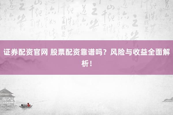 证券配资官网 股票配资靠谱吗？风险与收益全面解析！