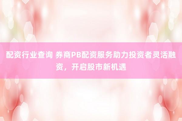 配资行业查询 券商PB配资服务助力投资者灵活融资，开启股市新机遇