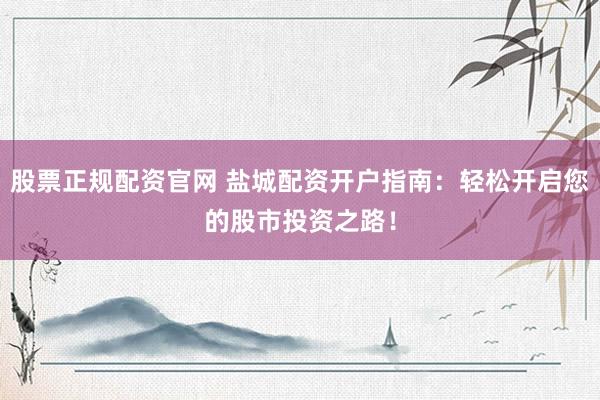 股票正规配资官网 盐城配资开户指南：轻松开启您的股市投资之路！