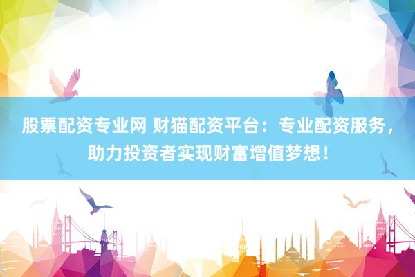 股票配资专业网 财猫配资平台：专业配资服务，助力投资者实现财富增值梦想！