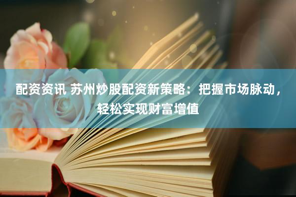 配资资讯 苏州炒股配资新策略：把握市场脉动，轻松实现财富增值