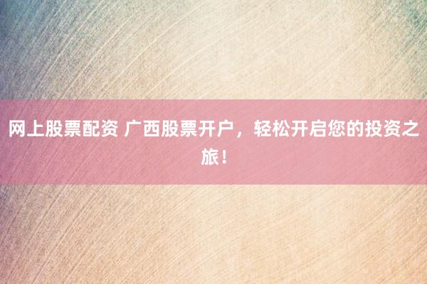 网上股票配资 广西股票开户，轻松开启您的投资之旅！