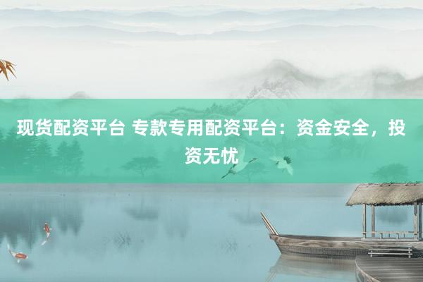 现货配资平台 专款专用配资平台：资金安全，投资无忧