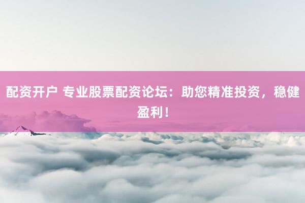 配资开户 专业股票配资论坛：助您精准投资，稳健盈利！