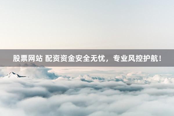 股票网站 配资资金安全无忧，专业风控护航！