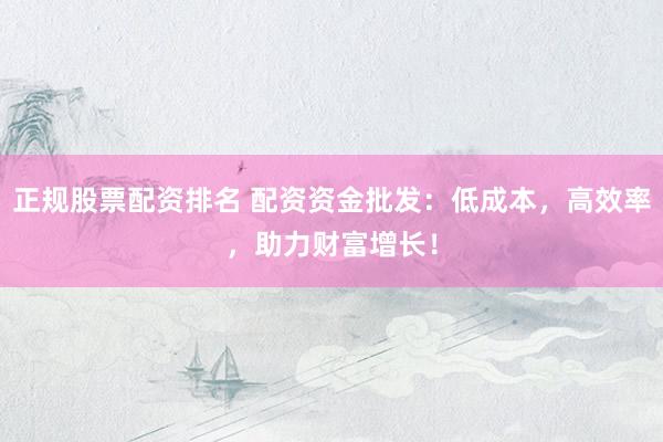 正规股票配资排名 配资资金批发：低成本，高效率，助力财富增长！