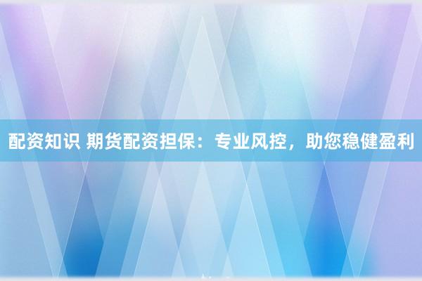 配资知识 期货配资担保：专业风控，助您稳健盈利