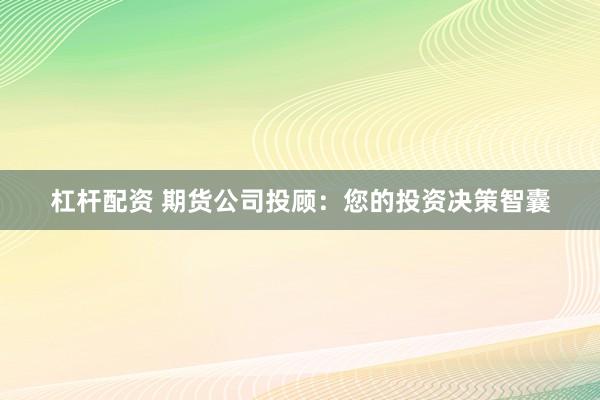 杠杆配资 期货公司投顾：您的投资决策智囊