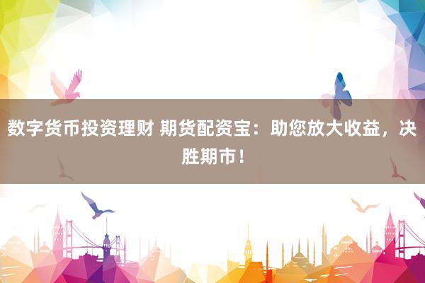 数字货币投资理财 期货配资宝：助您放大收益，决胜期市！