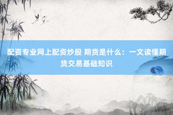 配资专业网上配资炒股 期货是什么：一文读懂期货交易基础知识
