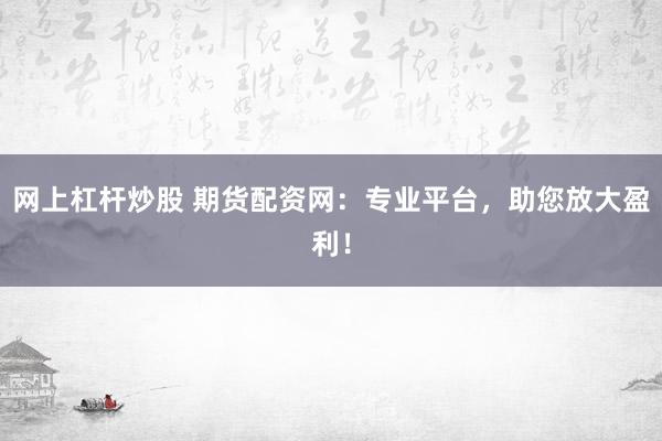 网上杠杆炒股 期货配资网：专业平台，助您放大盈利！