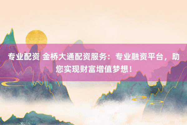 专业配资 金桥大通配资服务：专业融资平台，助您实现财富增值梦想！