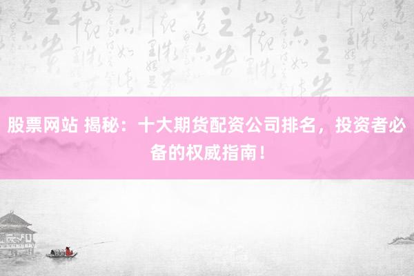 股票网站 揭秘：十大期货配资公司排名，投资者必备的权威指南！