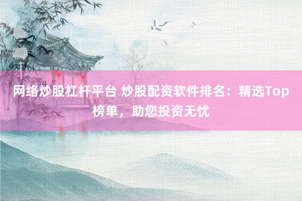 网络炒股杠杆平台 炒股配资软件排名：精选Top榜单，助您投资无忧