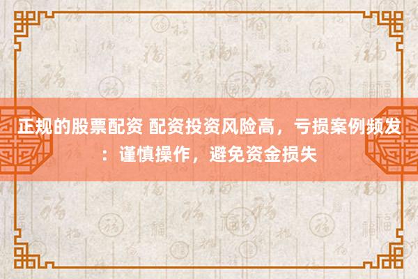 正规的股票配资 配资投资风险高，亏损案例频发：谨慎操作，避免资金损失