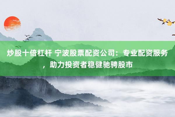 炒股十倍杠杆 宁波股票配资公司：专业配资服务，助力投资者稳健驰骋股市