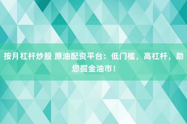 按月杠杆炒股 原油配资平台：低门槛，高杠杆，助您掘金油市！