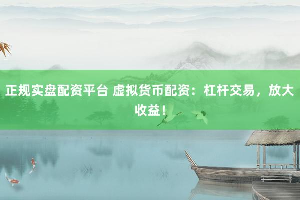 正规实盘配资平台 虚拟货币配资：杠杆交易，放大收益！