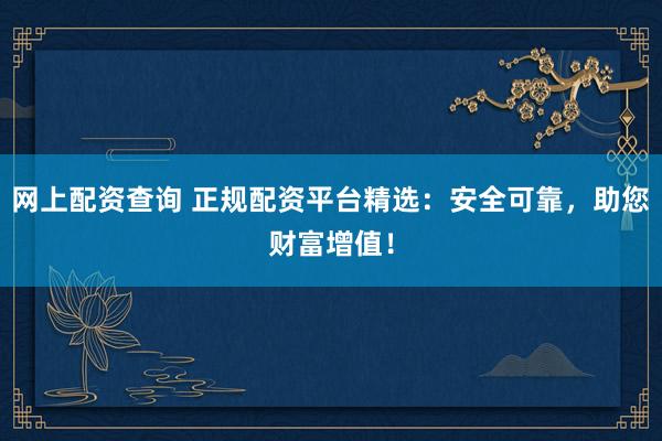网上配资查询 正规配资平台精选：安全可靠，助您财富增值！