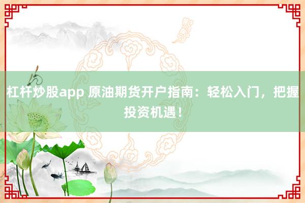 杠杆炒股app 原油期货开户指南：轻松入门，把握投资机遇！