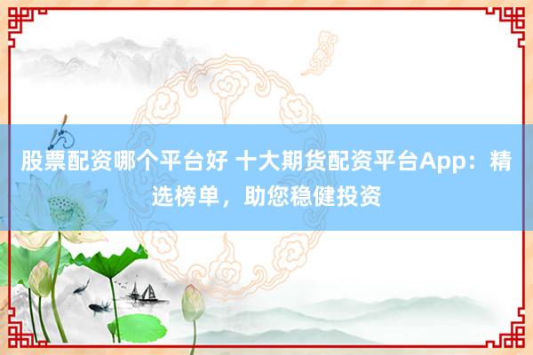 股票配资哪个平台好 十大期货配资平台App：精选榜单，助您稳健投资