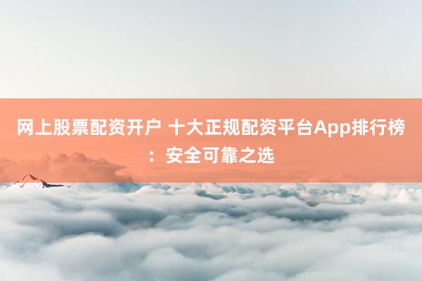 网上股票配资开户 十大正规配资平台App排行榜：安全可靠之选