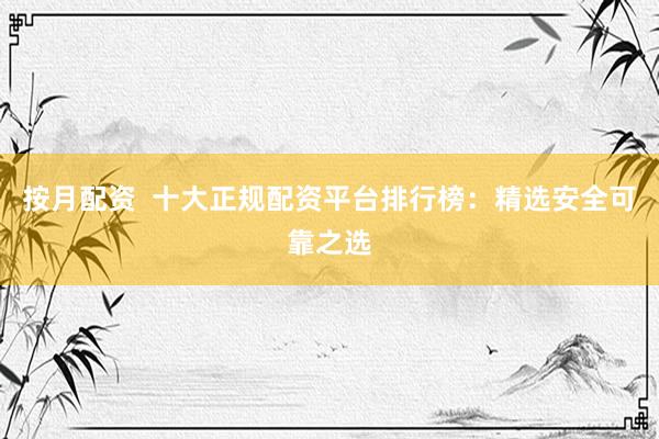 按月配资  十大正规配资平台排行榜：精选安全可靠之选