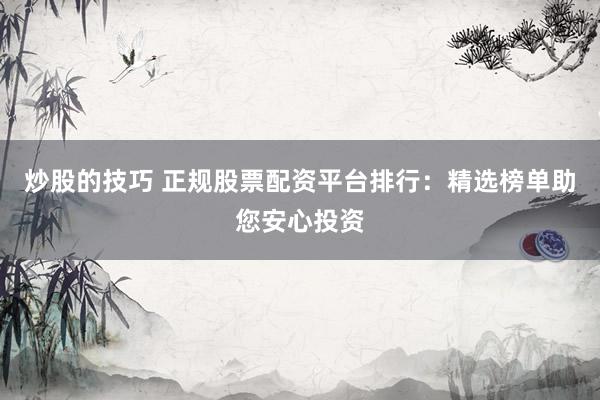 炒股的技巧 正规股票配资平台排行：精选榜单助您安心投资