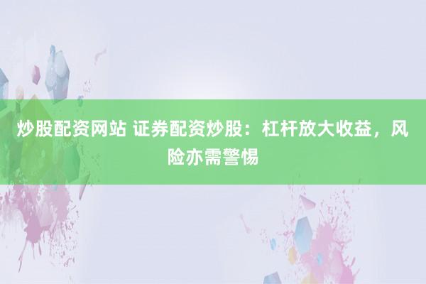 炒股配资网站 证券配资炒股：杠杆放大收益，风险亦需警惕
