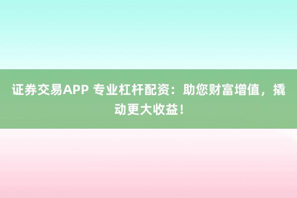 证券交易APP 专业杠杆配资：助您财富增值，撬动更大收益！