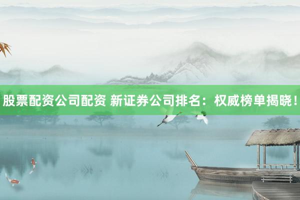 股票配资公司配资 新证券公司排名：权威榜单揭晓！