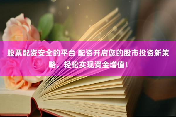 股票配资安全的平台 配资开启您的股市投资新策略，轻松实现资金增值！