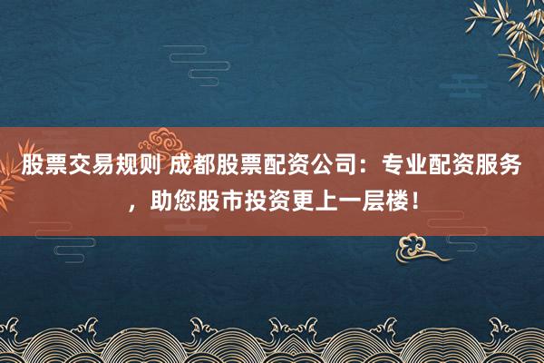 股票交易规则 成都股票配资公司：专业配资服务，助您股市投资更上一层楼！
