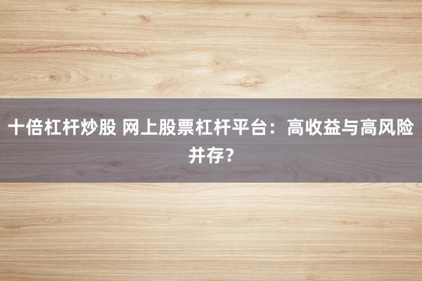 十倍杠杆炒股 网上股票杠杆平台：高收益与高风险并存？