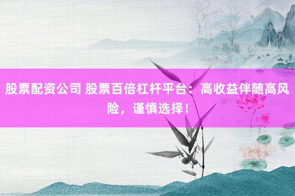 股票配资公司 股票百倍杠杆平台：高收益伴随高风险，谨慎选择！